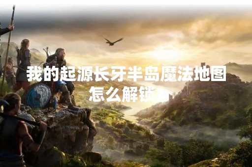 我的起源长牙半岛魔法地图怎么解锁？