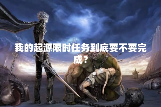 我的起源限时任务到底要不要完成？