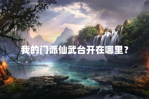 我的门派仙武台开在哪里？