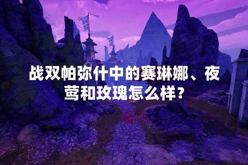 战双帕弥什中的赛琳娜、夜莺和玫瑰怎么样？