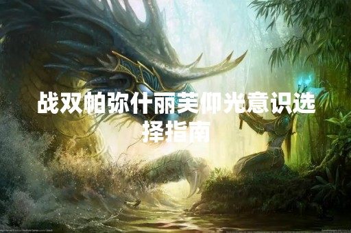 战双帕弥什丽芙仰光意识选择指南