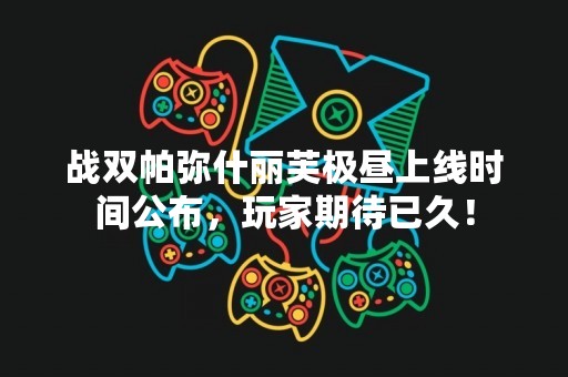 战双帕弥什丽芙极昼上线时间公布，玩家期待已久！