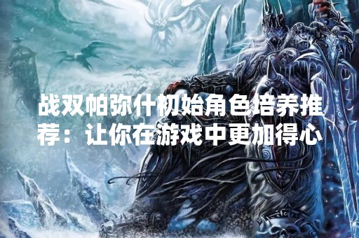 战双帕弥什初始角色培养推荐：让你在游戏中更加得心应手！