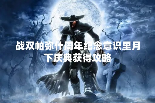 战双帕弥什周年纪念意识里月下庆典获得攻略 战双帕弥什周年纪念意识里月下庆典获得攻略