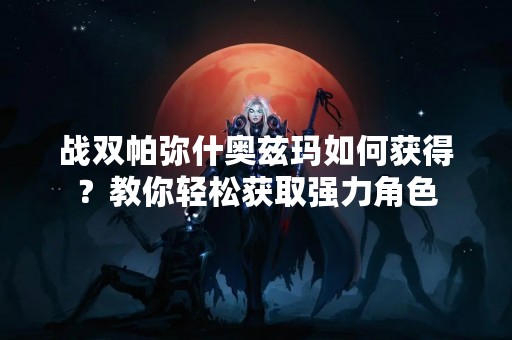 战双帕弥什奥兹玛如何获得？教你轻松获取强力角色