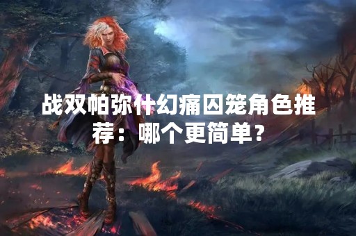 战双帕弥什幻痛囚笼角色推荐：哪个更简单？