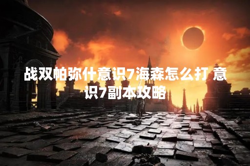 战双帕弥什意识7海森怎么打 意识7副本攻略