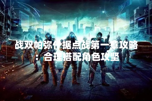战双帕弥什据点战第一章攻略：合理搭配角色攻坚