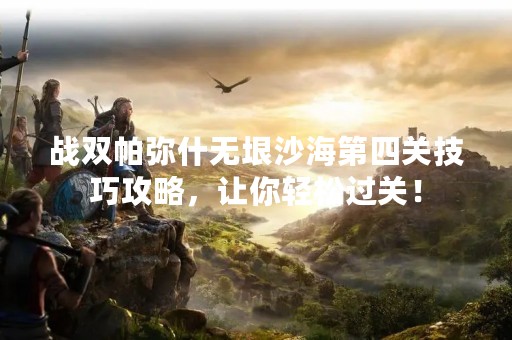 战双帕弥什无垠沙海第四关技巧攻略，让你轻松过关！