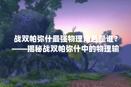 战双帕弥什最强物理角色是谁？——揭秘战双帕弥什中的物理输出之王