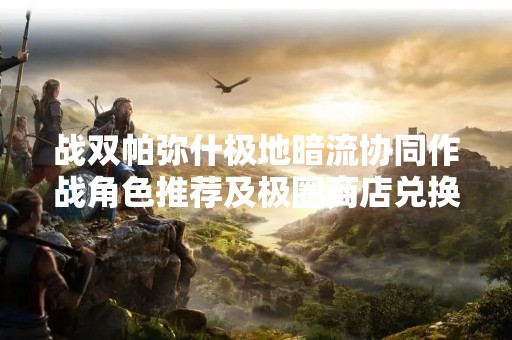 战双帕弥什极地暗流协同作战角色推荐及极圈商店兑换推荐