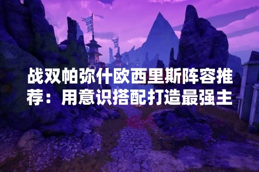 战双帕弥什欧西里斯阵容推荐：用意识搭配打造最强主C角色