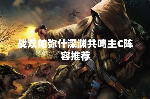 战双帕弥什深渊共鸣主C阵容推荐