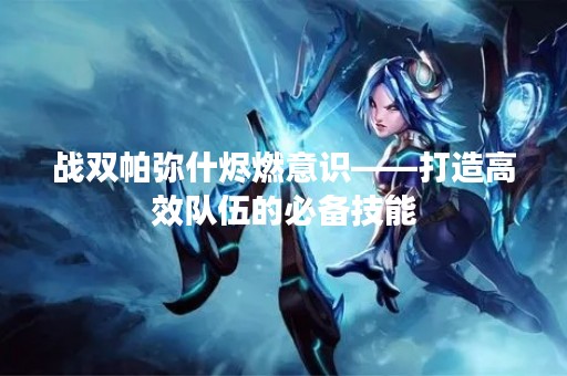 战双帕弥什烬燃意识——打造高效队伍的必备技能