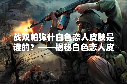 战双帕弥什白色恋人皮肤是谁的？——揭秘白色恋人皮肤的来历
