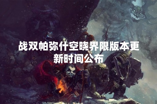 战双帕弥什空晓界限版本更新时间公布