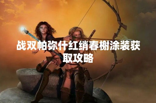 战双帕弥什红绡春榭涂装获取攻略