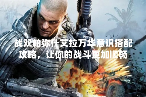 战双帕弥什艾拉万华意识搭配攻略，让你的战斗更加顺畅