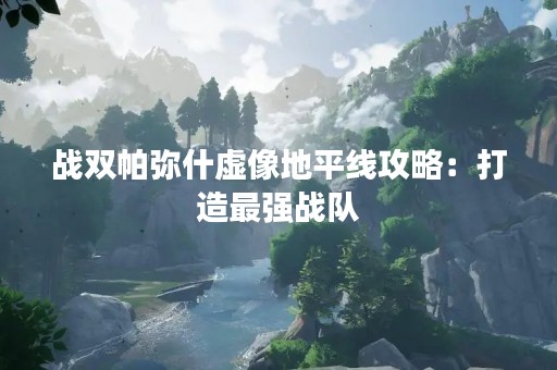 战双帕弥什虚像地平线攻略：打造最强战队