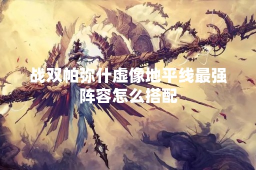战双帕弥什虚像地平线最强阵容怎么搭配