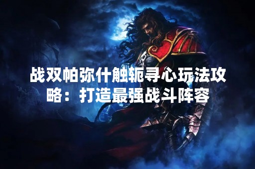 战双帕弥什触轭寻心玩法攻略：打造最强战斗阵容