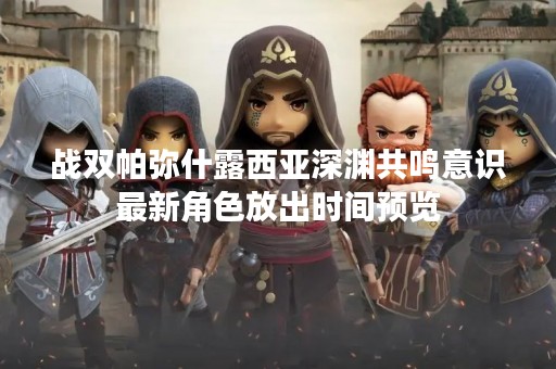 战双帕弥什露西亚深渊共鸣意识最新角色放出时间预览