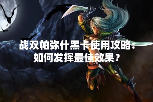 战双帕弥什黑卡使用攻略：如何发挥最佳效果？