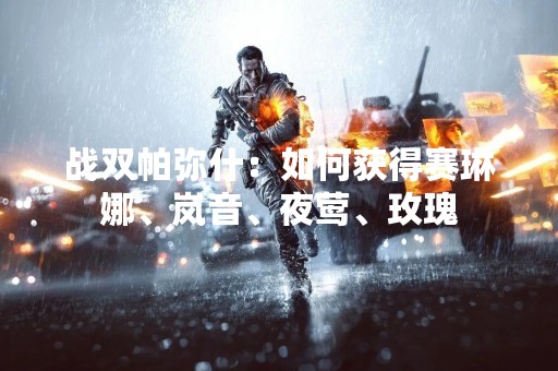 战双帕弥什：如何获得赛琳娜、岚音、夜莺、玫瑰