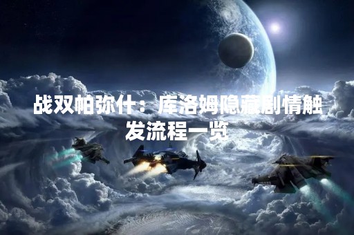 战双帕弥什：库洛姆隐藏剧情触发流程一览