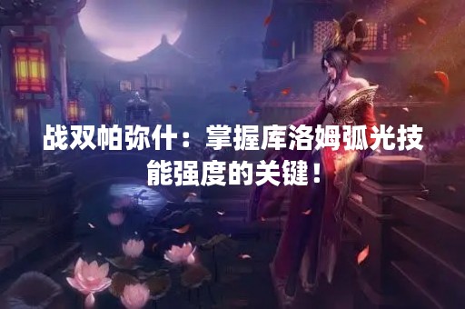 战双帕弥什：掌握库洛姆弧光技能强度的关键！