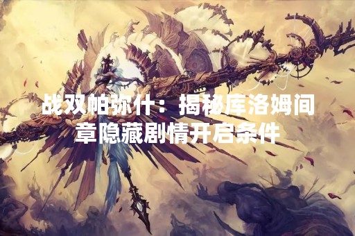 战双帕弥什：揭秘库洛姆间章隐藏剧情开启条件