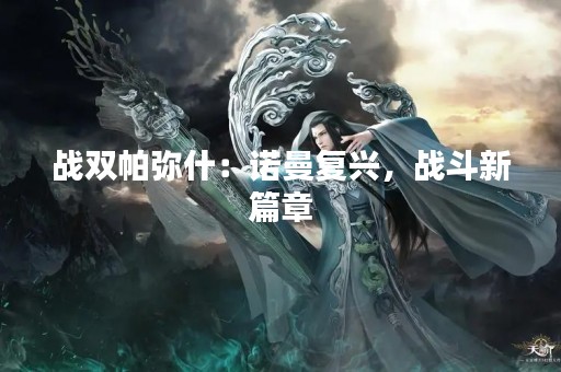 战双帕弥什：诺曼复兴，战斗新篇章