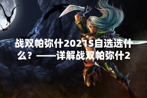 战双帕弥什2021S自选选什么？——详解战双帕弥什2021S自选考察内容