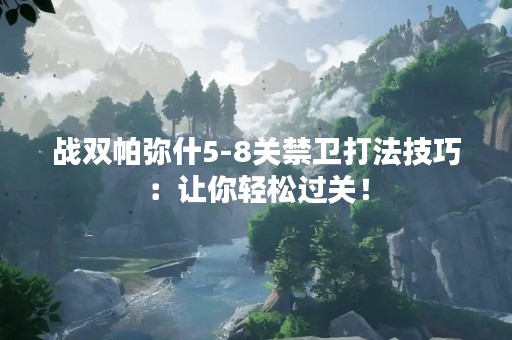 战双帕弥什5-8关禁卫打法技巧：让你轻松过关！