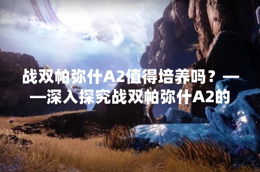 战双帕弥什A2值得培养吗？——深入探究战双帕弥什A2的属性和技能