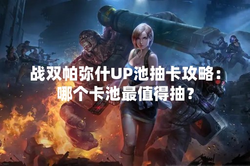 战双帕弥什UP池抽卡攻略：哪个卡池最值得抽？