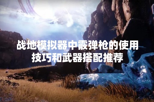 战地模拟器中霰弹枪的使用技巧和武器搭配推荐
