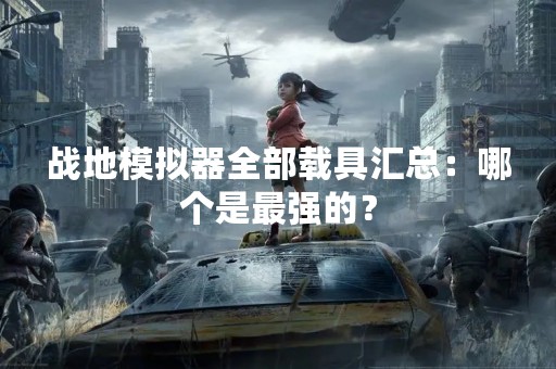 战地模拟器全部载具汇总：哪个是最强的？