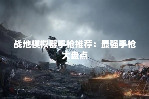 战地模拟器手枪推荐：最强手枪大盘点