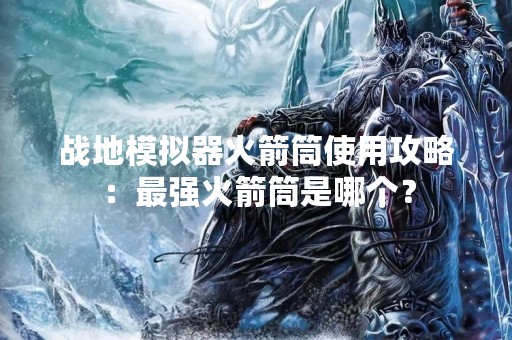 战地模拟器火箭筒使用攻略：最强火箭筒是哪个？