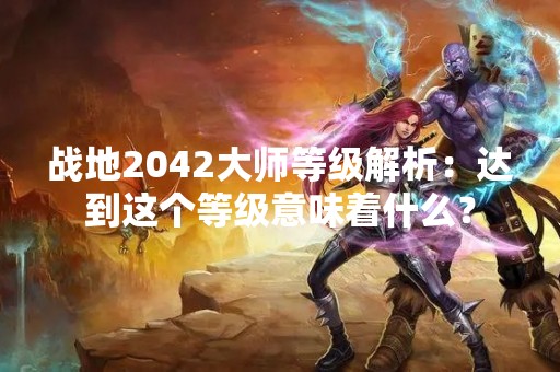 战地2042**等级解析：达到这个等级意味着什么？