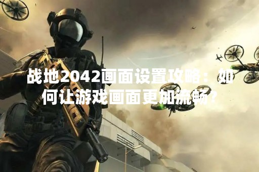 战地2042画面设置攻略：如何让游戏画面更加流畅？
