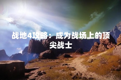 战地4攻略：成为战场上的顶尖战士