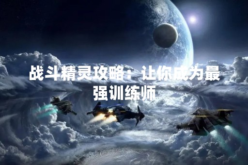 战斗精灵攻略：让你成为最强训练师