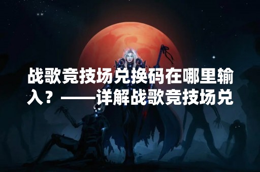 战歌竞技场兑换码在哪里输入？——详解战歌竞技场兑换码使用方法