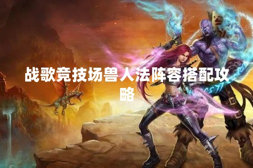 战歌竞技场兽人法阵容搭配攻略