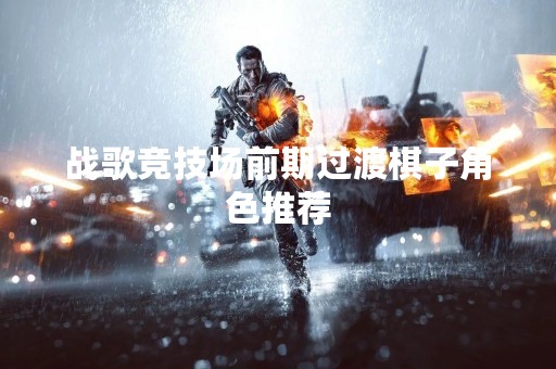 战歌竞技场前期过渡棋子角色推荐