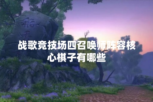 战歌竞技场四召唤师阵容核心棋子有哪些