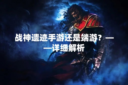 战神遗迹手游还是端游？——详细解析