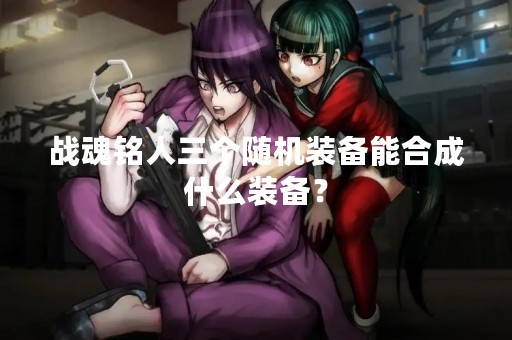 战魂铭人三个随机装备能合成什么装备？